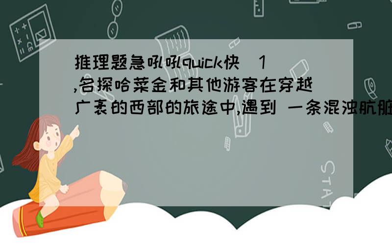 推理题急吼吼quick快）1,名探哈菜金和其他游客在穿越广袤的西部的旅途中,遇到 一条混浊肮脏的河沟.向导说,人们都叫它 