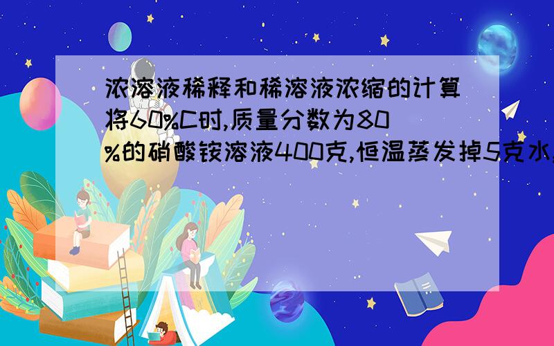 浓溶液稀释和稀溶液浓缩的计算将60%C时,质量分数为80%的硝酸铵溶液400克,恒温蒸发掉5克水,析出10.5克晶体,则60%C是硝酸铵的溶解度是多少?