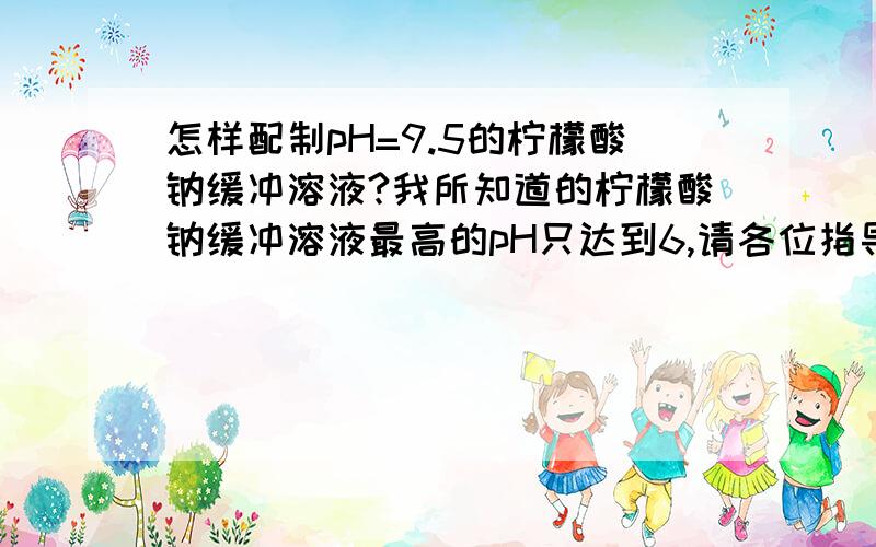 怎样配制pH=9.5的柠檬酸钠缓冲溶液?我所知道的柠檬酸钠缓冲溶液最高的pH只达到6,请各位指导.