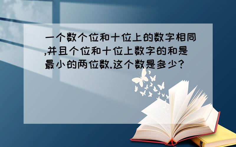 一个数个位和十位上的数字相同,并且个位和十位上数字的和是最小的两位数.这个数是多少?