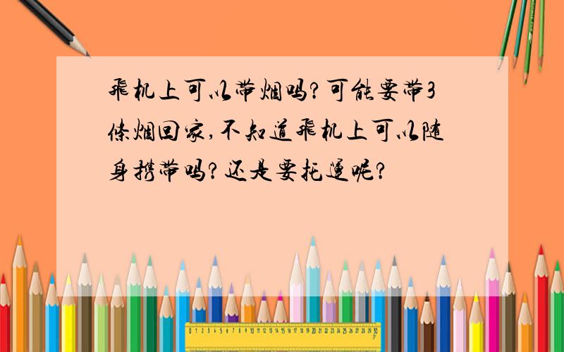 飞机上可以带烟吗?可能要带3条烟回家,不知道飞机上可以随身携带吗?还是要托运呢?