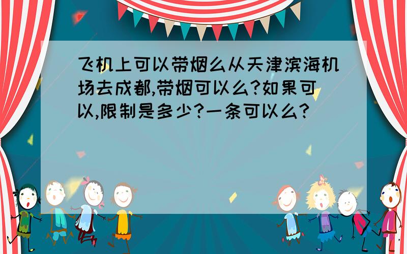 飞机上可以带烟么从天津滨海机场去成都,带烟可以么?如果可以,限制是多少?一条可以么?