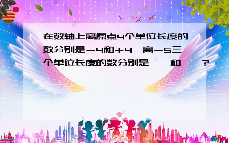 在数轴上离原点4个单位长度的数分别是－4和＋4,离－5三个单位长度的数分别是【】和【】?