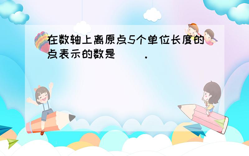 在数轴上离原点5个单位长度的点表示的数是( ).