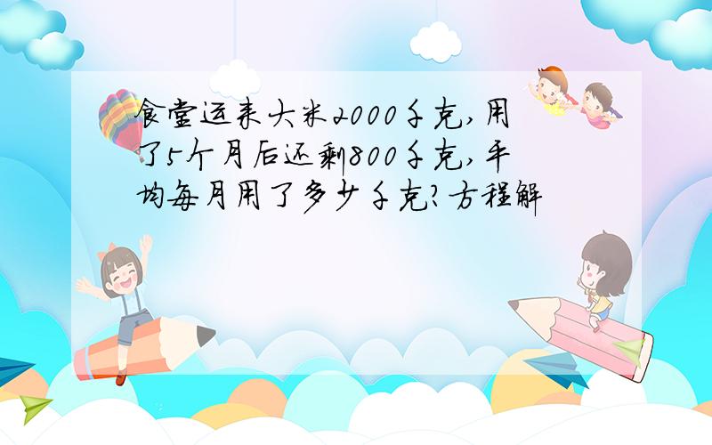 食堂运来大米2000千克,用了5个月后还剩800千克,平均每月用了多少千克?方程解