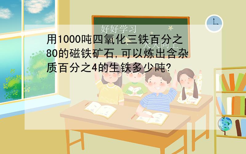 用1000吨四氧化三铁百分之80的磁铁矿石,可以炼出含杂质百分之4的生铁多少吨?