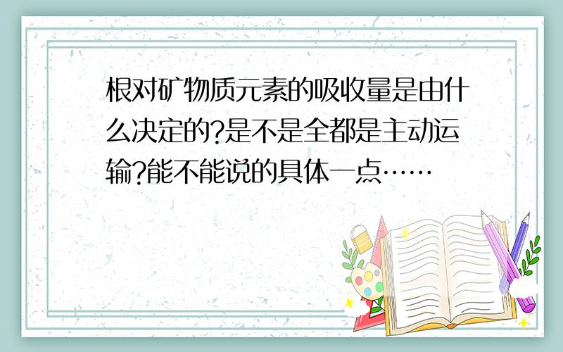 根对矿物质元素的吸收量是由什么决定的?是不是全都是主动运输?能不能说的具体一点……