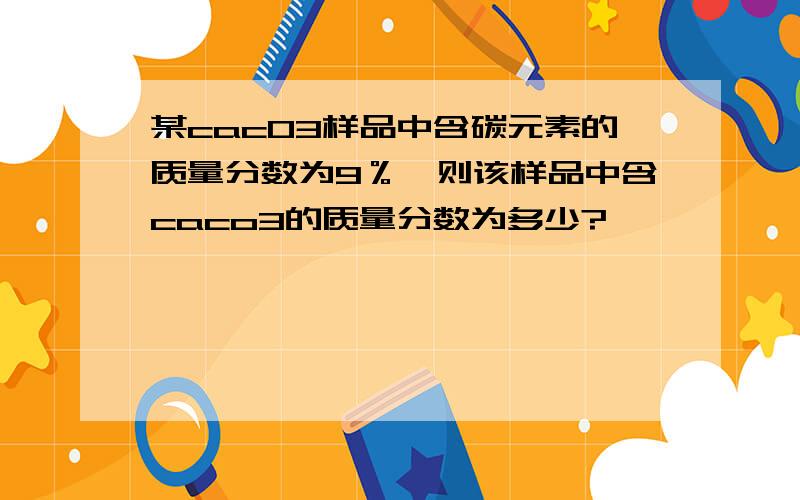 某cac03样品中含碳元素的质量分数为9％,则该样品中含caco3的质量分数为多少?