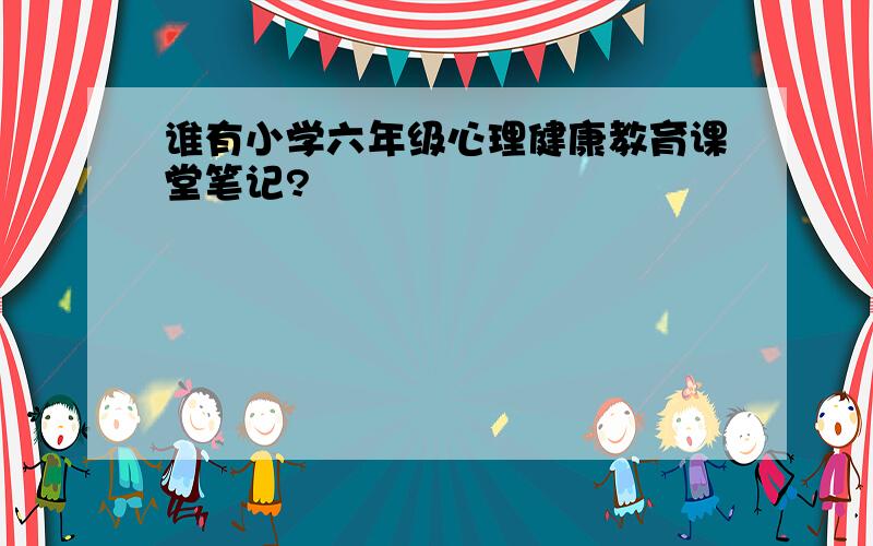 谁有小学六年级心理健康教育课堂笔记?