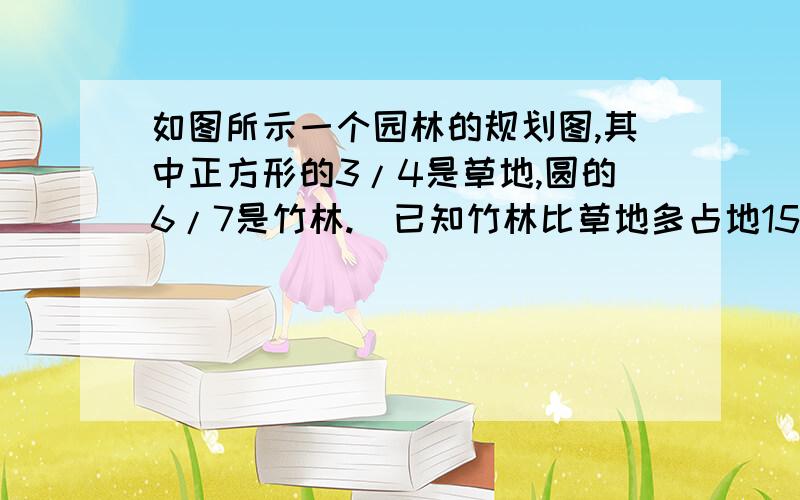 如图所示一个园林的规划图,其中正方形的3/4是草地,圆的6/7是竹林.（已知竹林比草地多占地150平方米,问水池占地多少平方米?