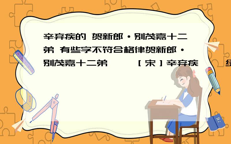 辛弃疾的 贺新郎·别茂嘉十二弟 有些字不符合格律贺新郎·别茂嘉十二弟 　　［宋］辛弃疾 　　绿树听鹈鴂,更那堪、鹧鸪声住,杜鹃声切.啼到春归无寻处,苦恨芳菲都歇.算未抵、人间离别.