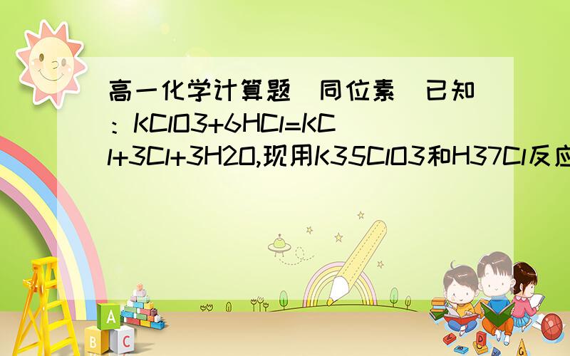 高一化学计算题(同位素)已知：KClO3+6HCl=KCl+3Cl+3H2O,现用K35ClO3和H37Cl反应,求制备的Cl2的摩尔质量是多少