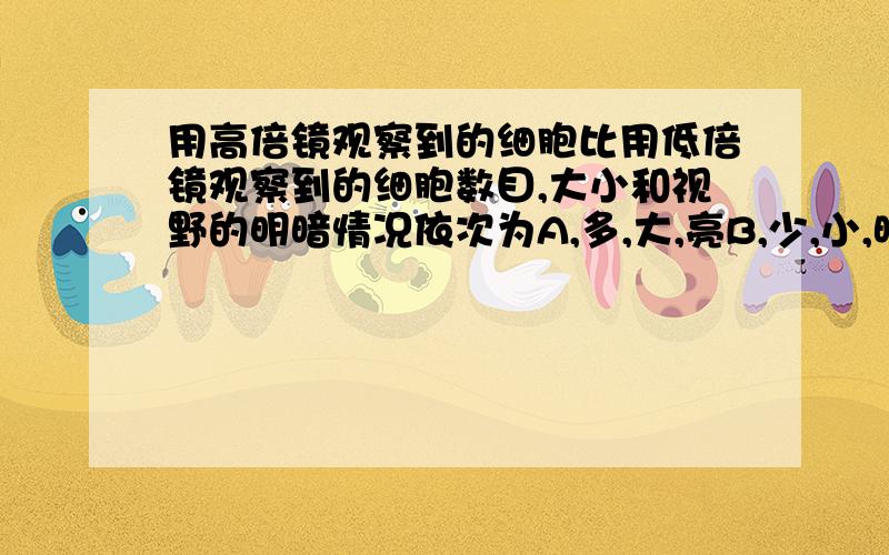 用高倍镜观察到的细胞比用低倍镜观察到的细胞数目,大小和视野的明暗情况依次为A,多,大,亮B,少,小,暗C,多,小,暗D,少,大,暗