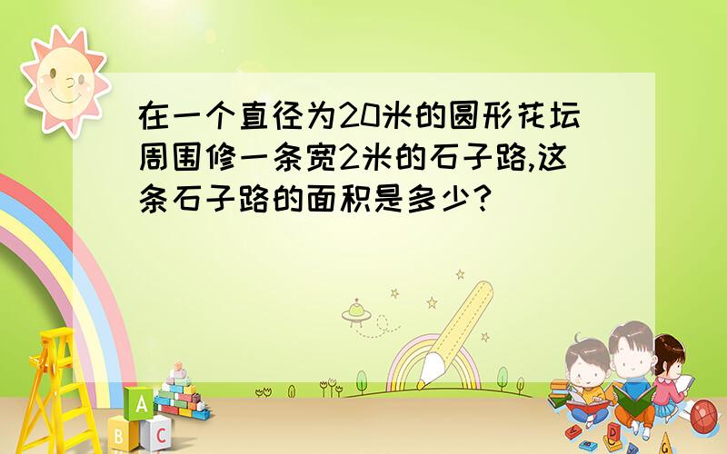 在一个直径为20米的圆形花坛周围修一条宽2米的石子路,这条石子路的面积是多少?