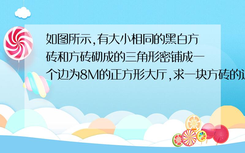 如图所示,有大小相同的黑白方砖和方砖砌成的三角形密铺成一个边为8M的正方形大厅,求一块方砖的边长