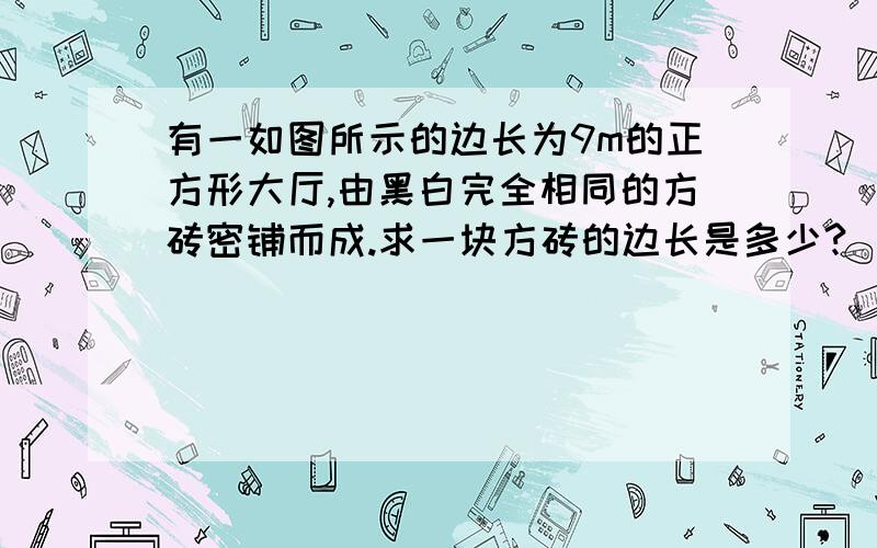 有一如图所示的边长为9m的正方形大厅,由黑白完全相同的方砖密铺而成.求一块方砖的边长是多少?