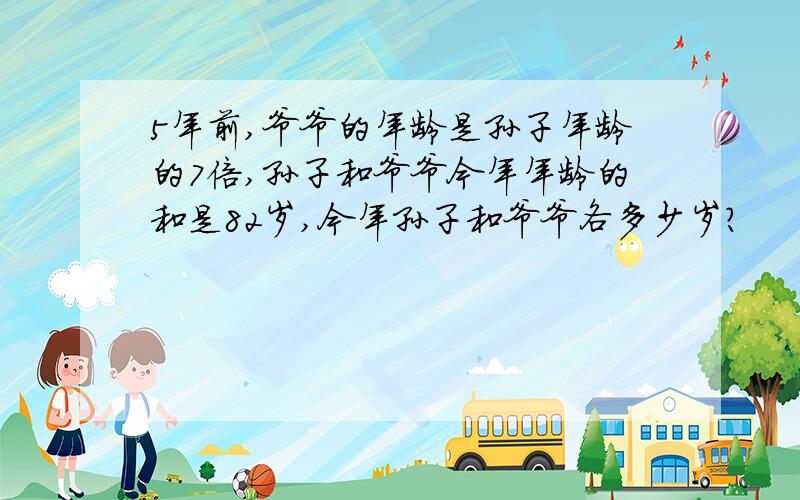 5年前,爷爷的年龄是孙子年龄的7倍,孙子和爷爷今年年龄的和是82岁,今年孙子和爷爷各多少岁?