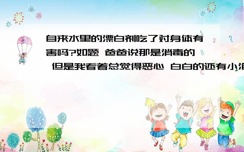 自来水里的漂白剂吃了对身体有害吗?如题 爸爸说那是消毒的 但是我看着总觉得恶心 白白的还有小泡泡