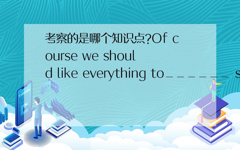 考察的是哪个知识点?Of course we should like everything to______ smoothly.A.be going B.have been going C.going D.have been gone 这道题应该选什么呢?尽量详细说明一下原因,考察的是哪个知识点?