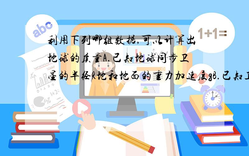 利用下列哪组数据,可以计算出地球的质量A.已知地球同步卫星的半径R地和地面的重力加速度gB.已知卫星绕地球做匀速圆周运动的线速度v和频率f如果可以算,