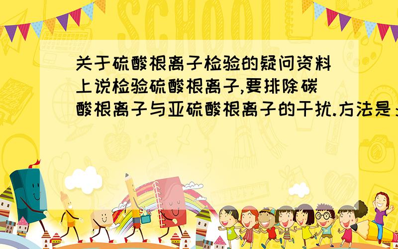 关于硫酸根离子检验的疑问资料上说检验硫酸根离子,要排除碳酸根离子与亚硫酸根离子的干扰.方法是：当溶液中可能存在亚硫酸根离子时,应选用盐酸酸化的氯化钡溶液（疑问:为什么?）；