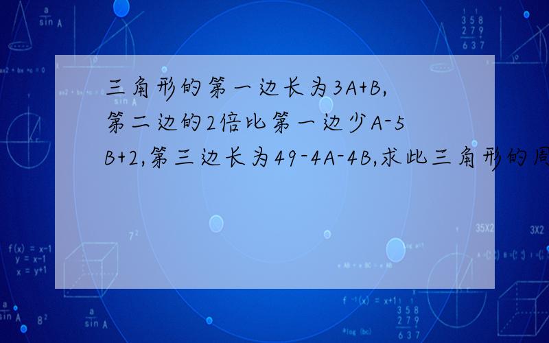 三角形的第一边长为3A+B,第二边的2倍比第一边少A-5B+2,第三边长为49-4A-4B,求此三角形的周长.急用