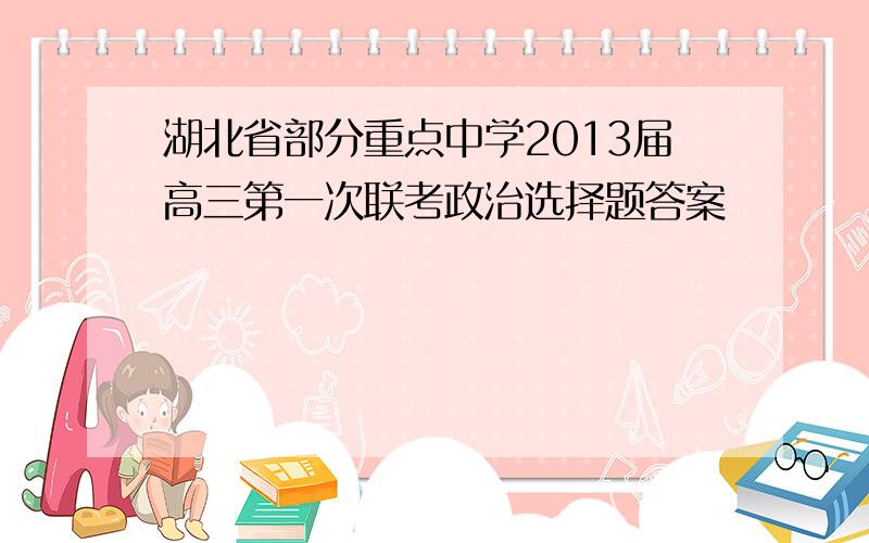 湖北省部分重点中学2013届高三第一次联考政治选择题答案