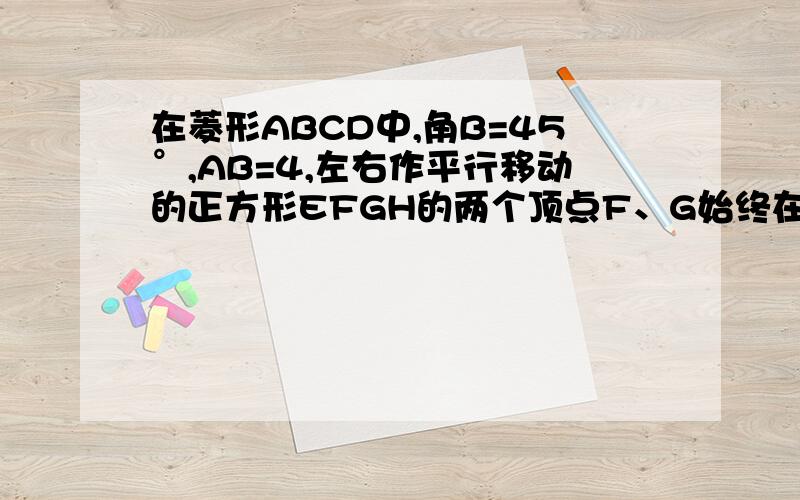 在菱形ABCD中,角B=45°,AB=4,左右作平行移动的正方形EFGH的两个顶点F、G始终在边BC上,当点G到BC中点时,点E恰好在边AB上（2）假设BF=X,正方形移动的过程中,与菱形ABCD的重叠部分面积为y,求解析式和