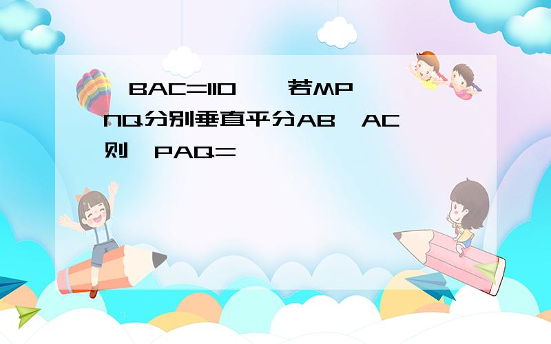 ∠BAC=110°,若MP、NQ分别垂直平分AB、AC,则∠PAQ=