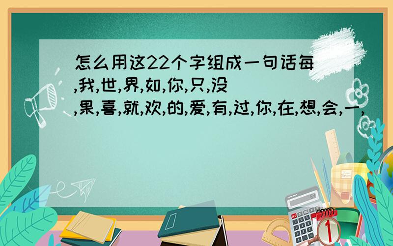 怎么用这22个字组成一句话每,我,世,界,如,你,只,没,果,喜,就,欢,的,爱,有,过,你,在,想,会,一,