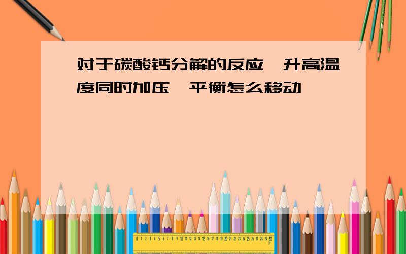 对于碳酸钙分解的反应,升高温度同时加压,平衡怎么移动