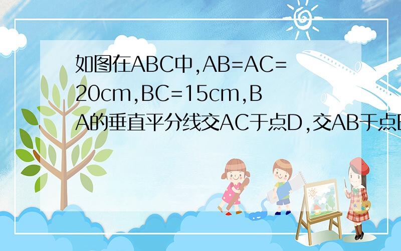 如图在ABC中,AB=AC=20cm,BC=15cm,BA的垂直平分线交AC于点D,交AB于点E,求BCD的周长