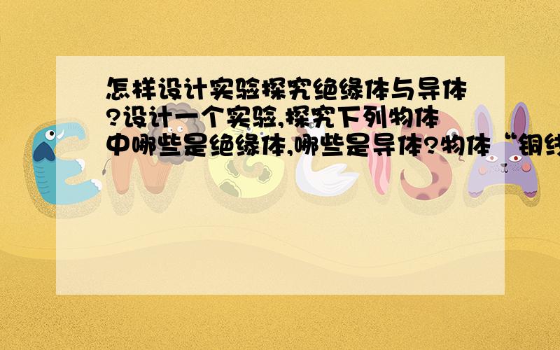 怎样设计实验探究绝缘体与导体?设计一个实验,探究下列物体中哪些是绝缘体,哪些是导体?物体“铜线、硬币、铅笔芯、橡皮、塑料尺、玻璃.”