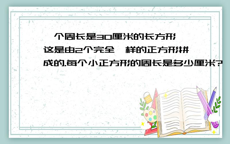 一个周长是30厘米的长方形,这是由2个完全一样的正方形拼成的.每个小正方形的周长是多少厘米?