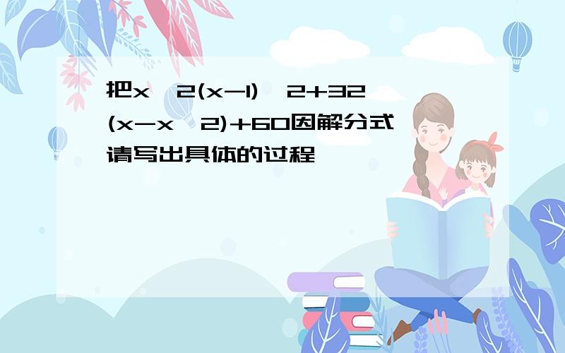 把x^2(x-1)^2+32(x-x^2)+60因解分式请写出具体的过程