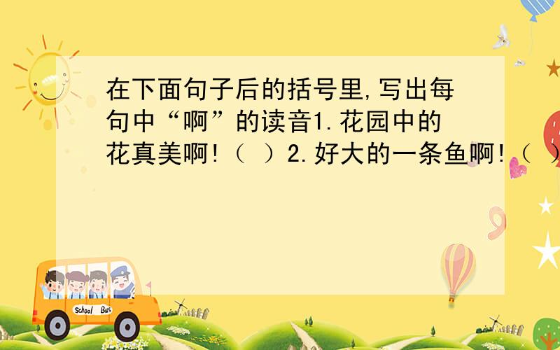 在下面句子后的括号里,写出每句中“啊”的读音1.花园中的花真美啊!（ ）2.好大的一条鱼啊!（ ）3.这里真好啊!（ ）4.这只小花猫多可爱啊!（ ）5.《月光曲》多么动听啊!（ ）并说出理由,比