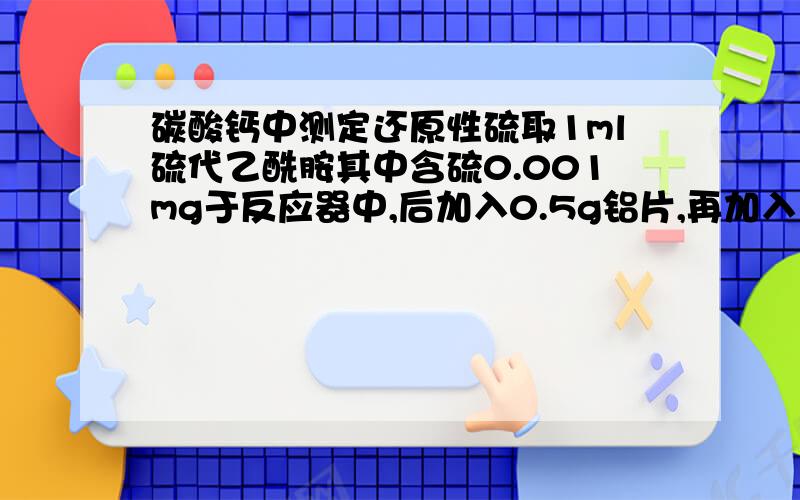 碳酸钙中测定还原性硫取1ml硫代乙酰胺其中含硫0.001mg于反应器中,后加入0.5g铝片,再加入15ML1+1盐酸,我想知道这个反应测定还原性硫的反应机理当然气体出去的位置有醋酸铅作为指示反应，表