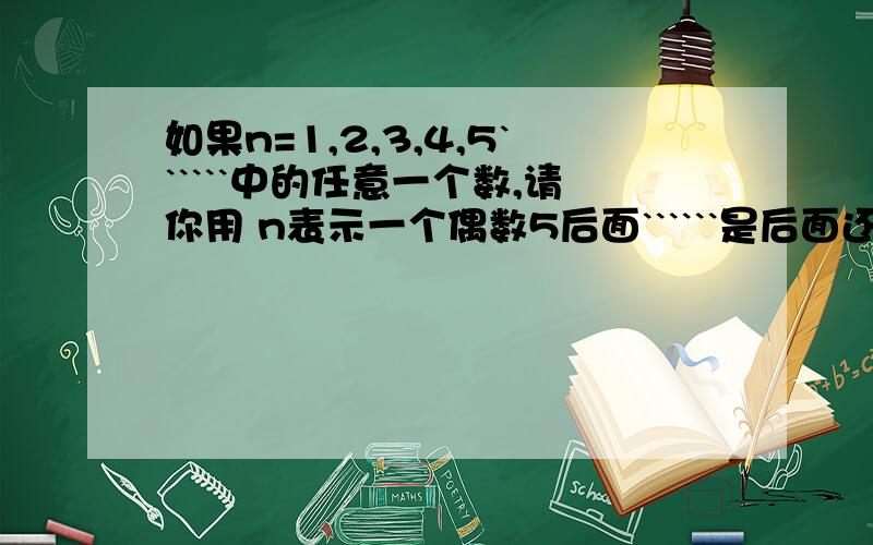 如果n=1,2,3,4,5``````中的任意一个数,请你用 n表示一个偶数5后面``````是后面还有的意思!