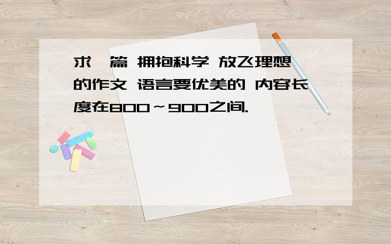 求一篇 拥抱科学 放飞理想 的作文 语言要优美的 内容长度在800～900之间.