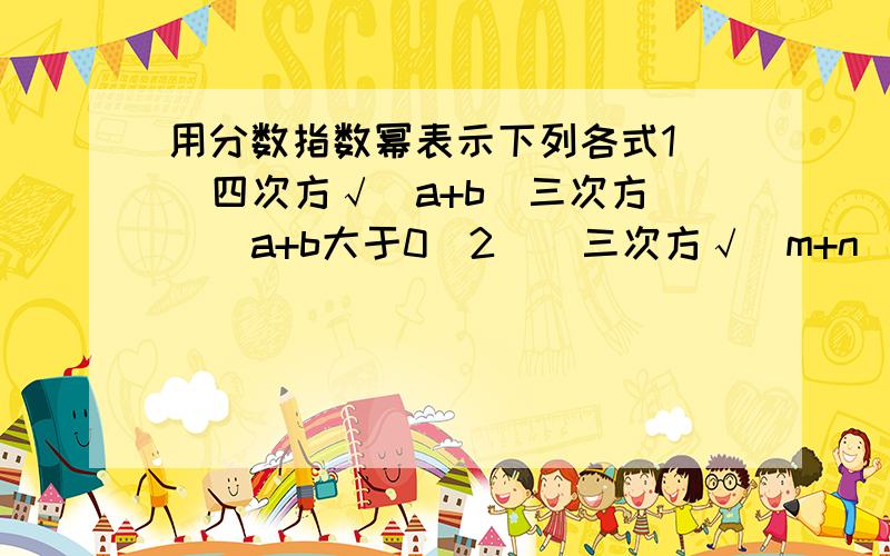 用分数指数幂表示下列各式1   四次方√(a+b)三次方  （a+b大于0）2    三次方√（m+n）平方    （m大于n）3     √（m—n）四次方        （m大于n）4        √p六次方q的五次方         （p大于0）5