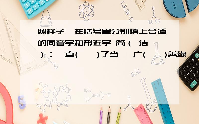 照样子,在括号里分别填上合适的同音字和形近字 简（ 洁 ）：  直(    )了当   广(    )善缘   (    )能减排   人(    )地灵     洗（ 澡 ）：  干（      ）   烦（      ）   （      ）音  （      ）场