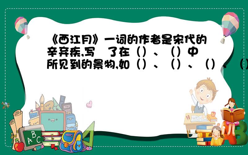 《西江月》一词的作者是宋代的辛弃疾,写岀了在（）、（）中所见到的景物,如（）、（）、（）、（）、（）、（）、（）、（）、（）和所听到的（）声（）声.