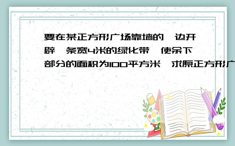 要在某正方形广场靠墙的一边开辟一条宽4米的绿化带,使余下部分的面积为100平方米,求原正方形广场的边长.(精确到0.1米)