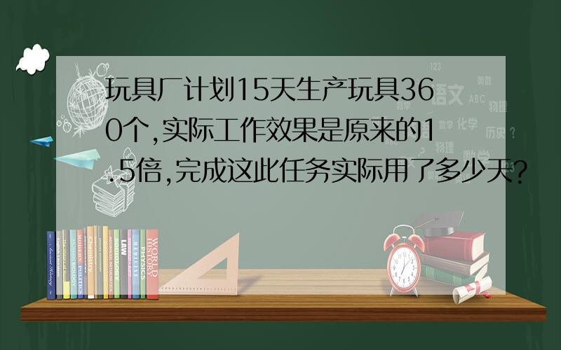 玩具厂计划15天生产玩具360个,实际工作效果是原来的1.5倍,完成这此任务实际用了多少天?