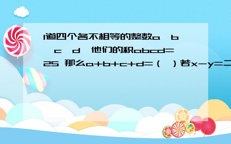 1道四个各不相等的整数a,b,c,d,他们的积abcd=25 那么a+b+c+d=（ ）若x-y=二又二分之一，则|2-x+y|+（x-y）的平方 等于（ ）