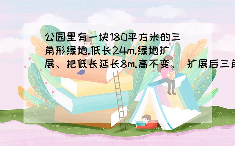 公园里有一块180平方米的三角形绿地.低长24m.绿地扩展、把低长延长8m.高不变、 扩展后三角形绿地的总面