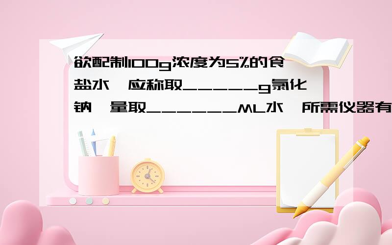 欲配制100g浓度为5%的食盐水,应称取_____g氯化钠,量取______ML水,所需仪器有________________________.