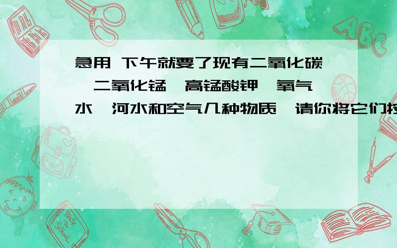 急用 下午就要了现有二氧化碳、二氧化锰、高锰酸钾、氧气、水、河水和空气几种物质,请你将它们按“混合物”“氧化物”“含氧元素的化合物”及“含氧分子”进行分类：河水和空气属