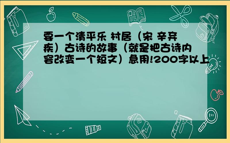 要一个清平乐 村居（宋 辛弃疾）古诗的故事（就是把古诗内容改变一个短文）急用!200字以上