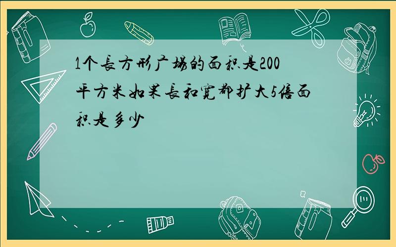 1个长方形广场的面积是200平方米如果长和宽都扩大5倍面积是多少